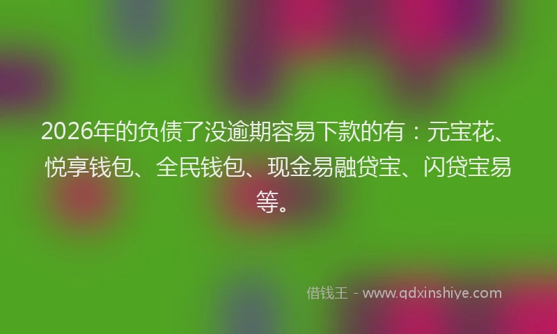 2026年的负债了没逾期容易下款的有：元宝花、悦享钱包、全民钱包、现金易融贷宝、闪贷宝易等。