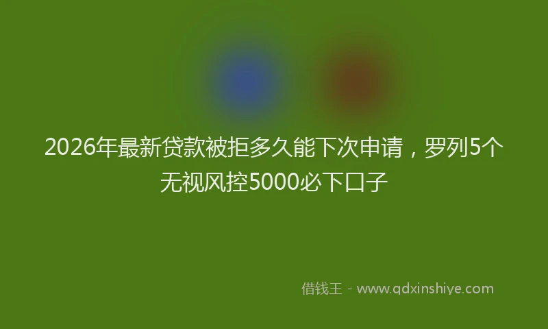 2026年最新贷款被拒多久能下次申请，罗列5个无视风控5000必下口子
