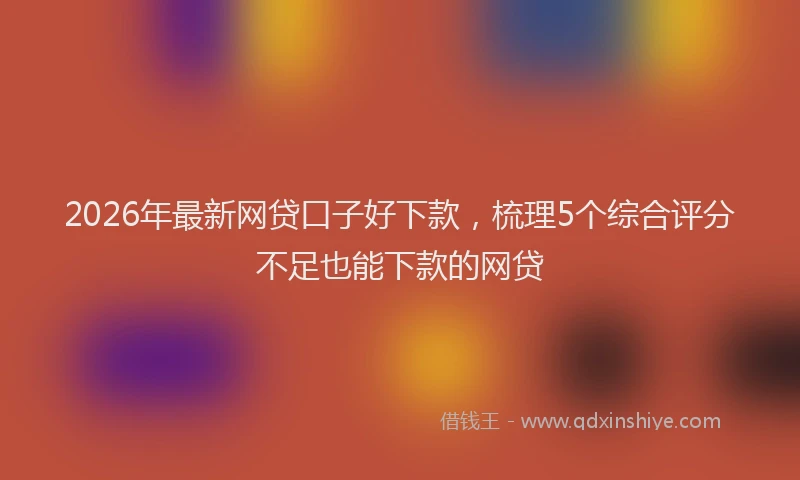 2026年最新网贷口子好下款，梳理5个综合评分不足也能下款的网贷