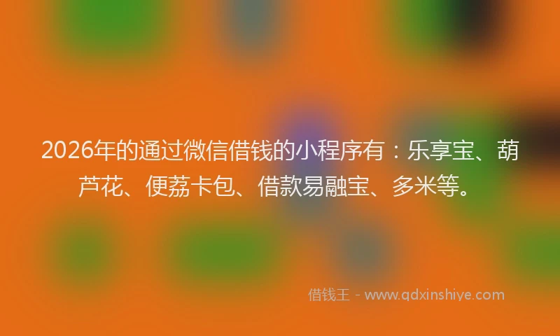 2026年的通过微信借钱的小程序有：乐享宝、葫芦花、便荔卡包、借款易融宝、多米等。