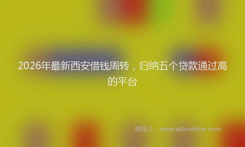 2026年最新西安借钱周转，归纳五个贷款通过高的平台