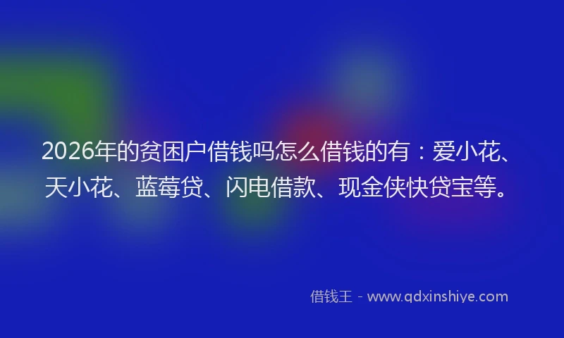 2026年的贫困户借钱吗怎么借钱的有：爱小花、天小花、蓝莓贷、闪电借款、现金侠快贷宝等。