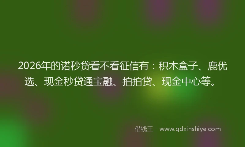 2026年的诺秒贷看不看征信有：积木盒子、鹿优选、现金秒贷通宝融、拍拍贷、现金中心等。