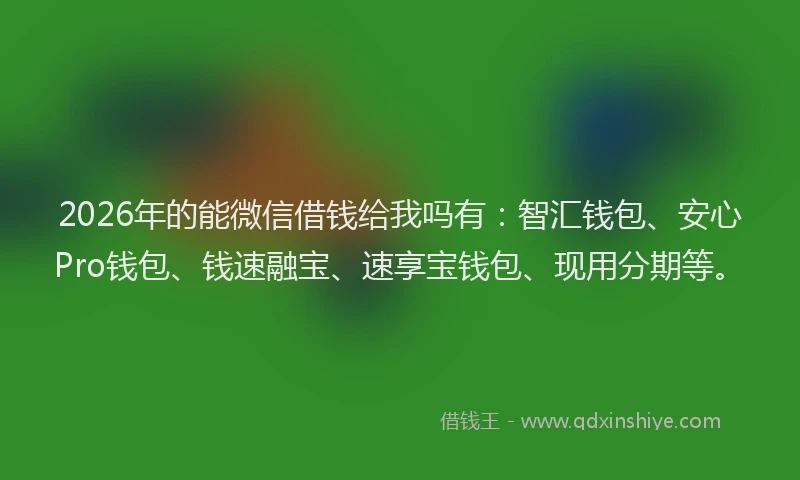 2026年的能微信借钱给我吗有：智汇钱包、安心Pro钱包、钱速融宝、速享宝钱包、现用分期等。
