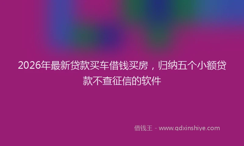 2026年最新贷款买车借钱买房，归纳五个小额贷款不查征信的软件