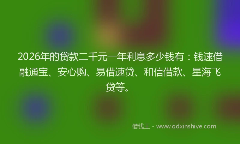 2026年的贷款二千元一年利息多少钱有：钱速借融通宝、安心购、易借速贷、和信借款、星海飞贷等。