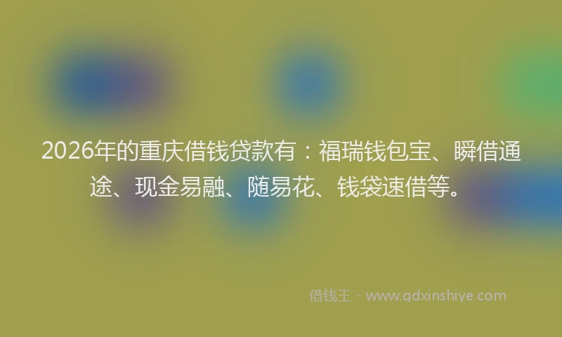 2026年的重庆借钱贷款有：福瑞钱包宝、瞬借通途、现金易融、随易花、钱袋速借等。