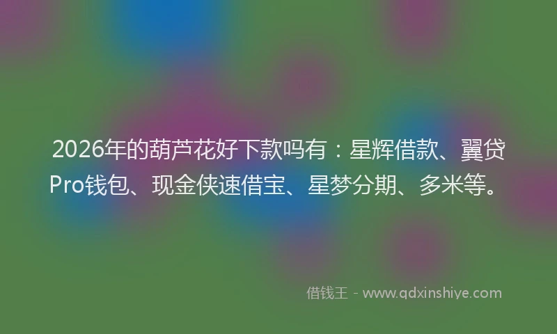 2026年的葫芦花好下款吗有：星辉借款、翼贷Pro钱包、现金侠速借宝、星梦分期、多米等。