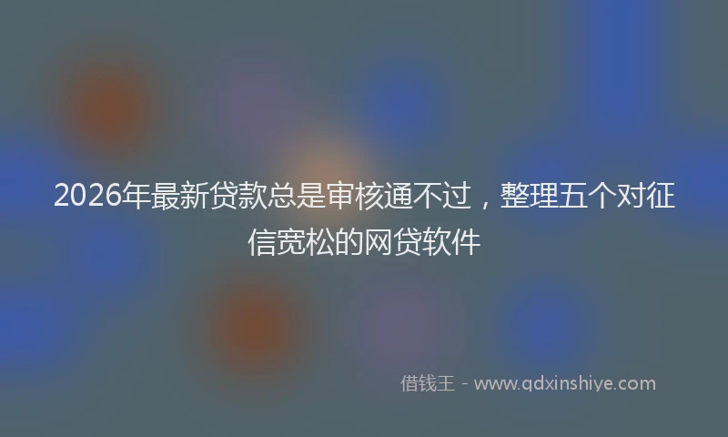 2026年最新贷款总是审核通不过，整理五个对征信宽松的网贷软件