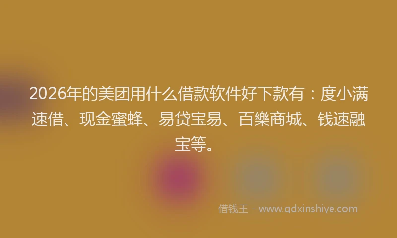 2026年的美团用什么借款软件好下款有：度小满速借、现金蜜蜂、易贷宝易、百樂商城、钱速融宝等。