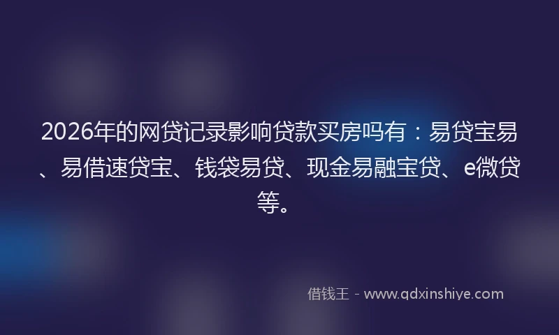 2026年的网贷记录影响贷款买房吗有：易贷宝易、易借速贷宝、钱袋易贷、现金易融宝贷、e微贷等。