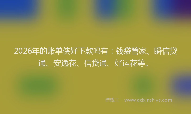 2026年的账单侠好下款吗有：钱袋管家、瞬信贷通、安逸花、信贷通、好运花等。