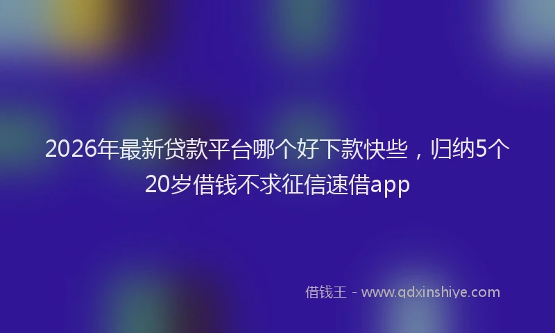 2026年最新贷款平台哪个好下款快些，归纳5个20岁借钱不求征信速借app
