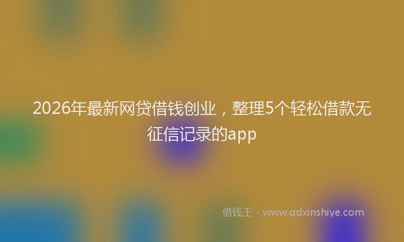 2026年最新网贷借钱创业，整理5个轻松借款无征信记录的app