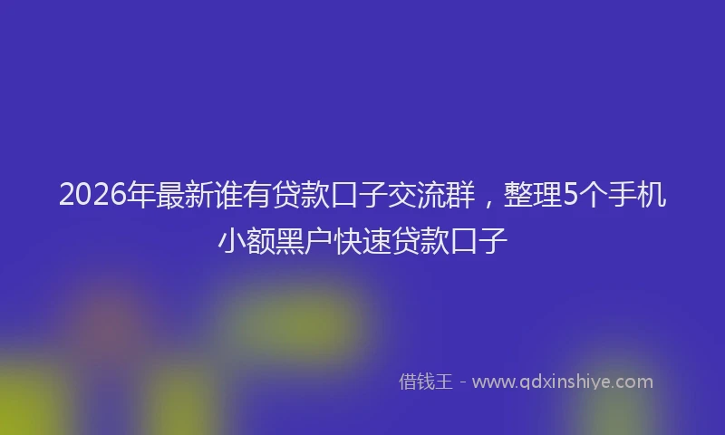 2026年最新谁有贷款口子交流群，整理5个手机小额黑户快速贷款口子