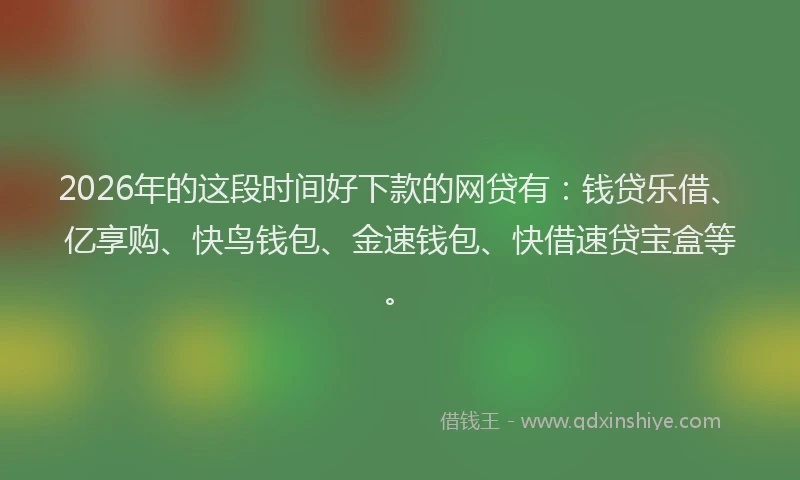 2026年的这段时间好下款的网贷有：钱贷乐借、亿享购、快鸟钱包、金速钱包、快借速贷宝盒等。