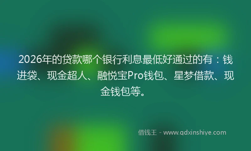 2026年的贷款哪个银行利息最低好通过的有：钱进袋、现金超人、融悦宝Pro钱包、星梦借款、现金钱包等。