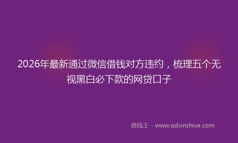 2026年最新通过微信借钱对方违约，梳理五个无视黑白必下款的网贷口子