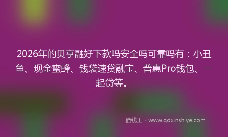 2026年的贝享融好下款吗安全吗可靠吗有：小丑鱼、现金蜜蜂、钱袋速贷融宝、普惠Pro钱包、一起贷等。