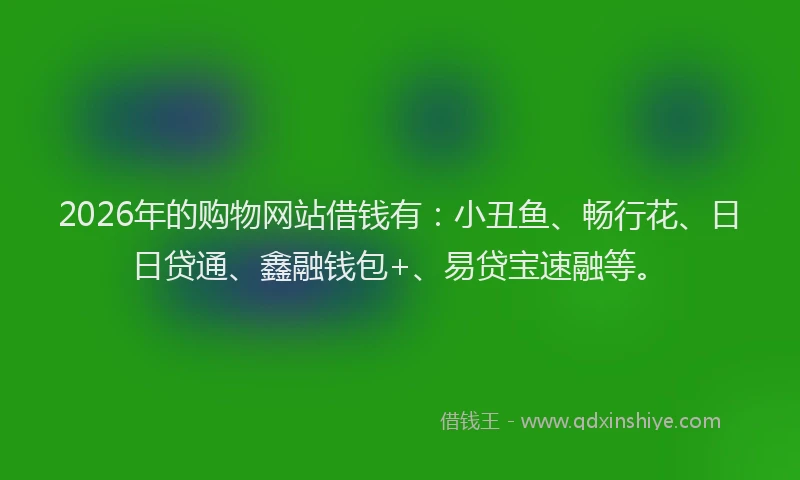 2026年的购物网站借钱有：小丑鱼、畅行花、日日贷通、鑫融钱包+、易贷宝速融等。
