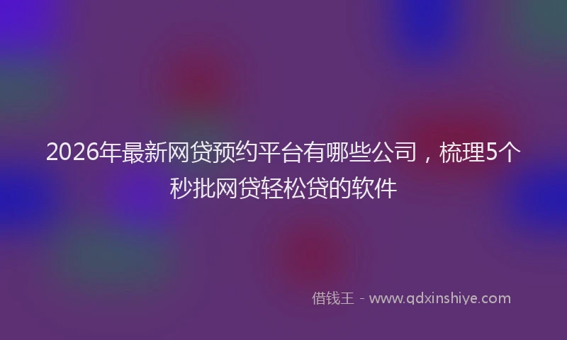 2026年最新网贷预约平台有哪些公司，梳理5个秒批网贷轻松贷的软件