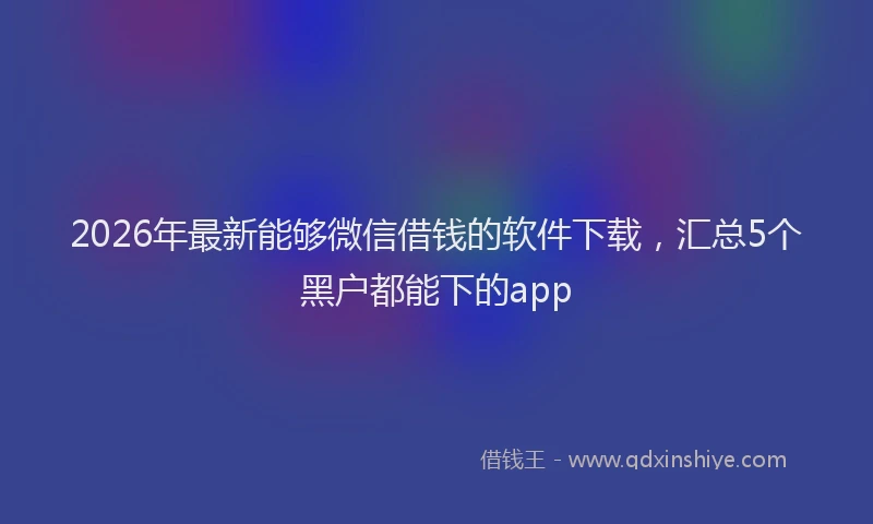 2026年最新能够微信借钱的软件下载，汇总5个黑户都能下的app