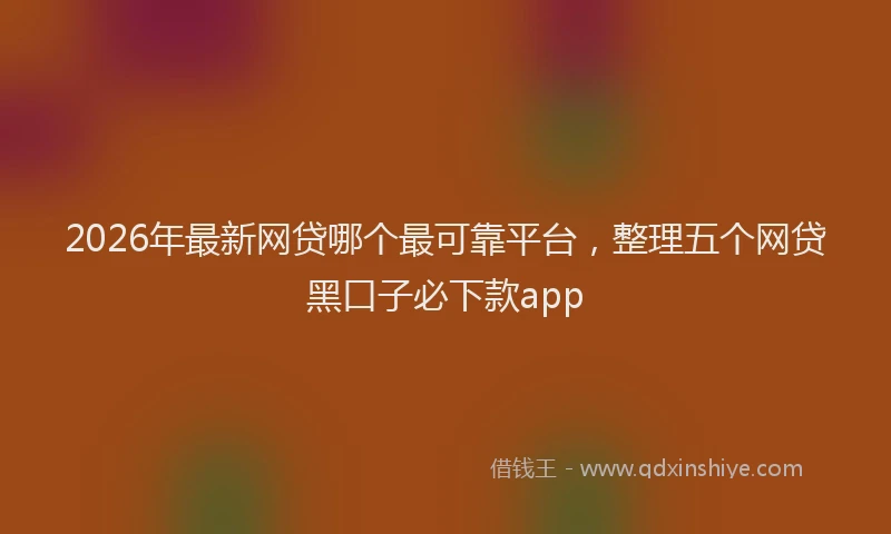 2026年最新网贷哪个最可靠平台，整理五个网贷黑口子必下款app