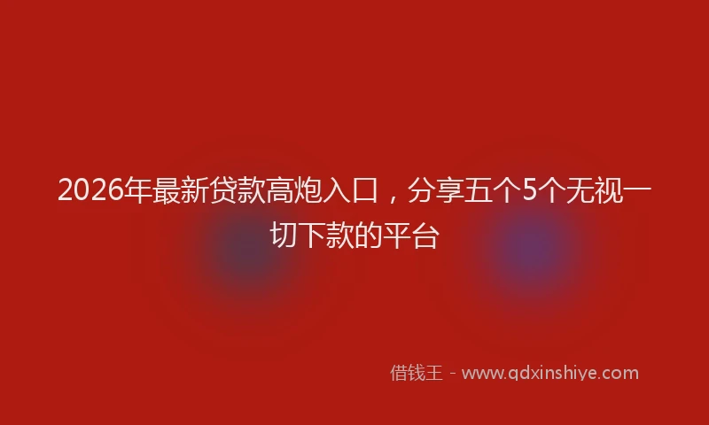 2026年最新贷款高炮入口，分享五个5个无视一切下款的平台