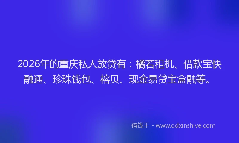 2026年的重庆私人放贷有：橘若租机、借款宝快融通、珍珠钱包、榕贝、现金易贷宝盒融等。