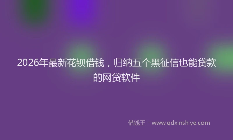 2026年最新花钡借钱，归纳五个黑征信也能贷款的网贷软件