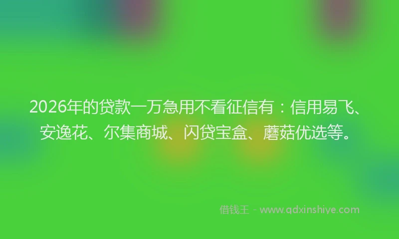 2026年的贷款一万急用不看征信有：信用易飞、安逸花、尔集商城、闪贷宝盒、蘑菇优选等。
