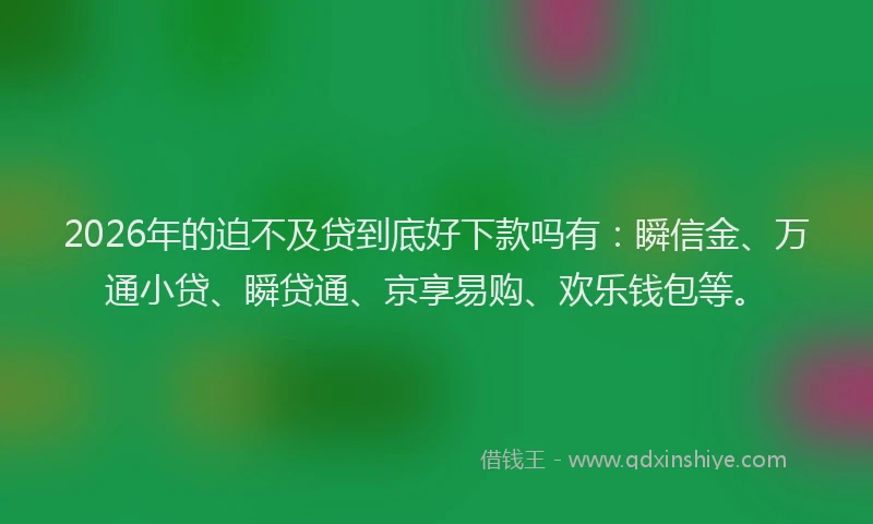 2026年的迫不及贷到底好下款吗有：瞬信金、万通小贷、瞬贷通、京享易购、欢乐钱包等。