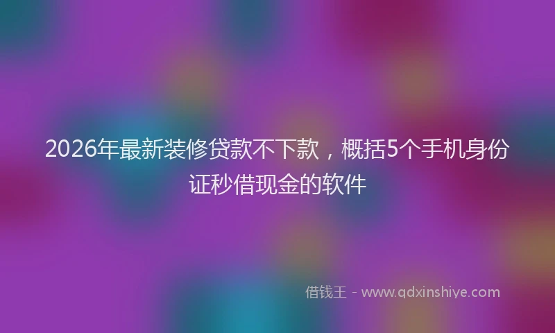 2026年最新装修贷款不下款，概括5个手机身份证秒借现金的软件