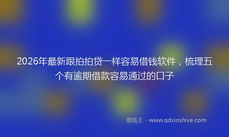 2026年最新跟拍拍贷一样容易借钱软件，梳理五个有逾期借款容易通过的口子