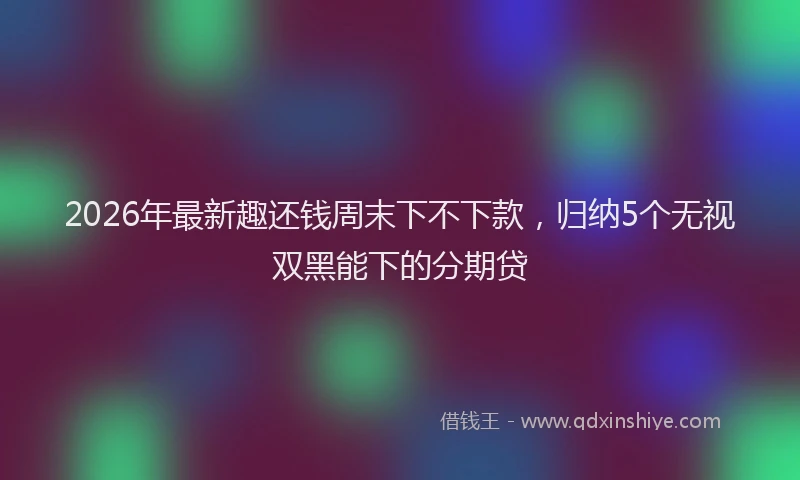 2026年最新趣还钱周末下不下款，归纳5个无视双黑能下的分期贷