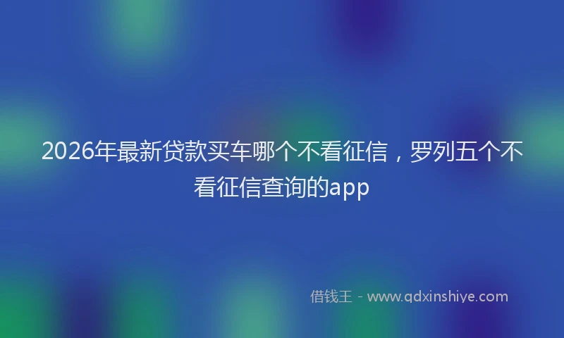 2026年最新贷款买车哪个不看征信，罗列五个不看征信查询的app