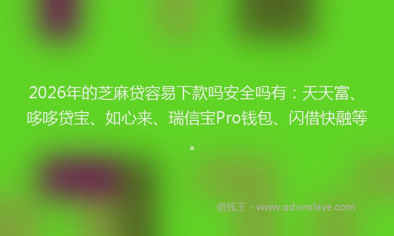 2026年的芝麻贷容易下款吗安全吗有：天天富、哆哆贷宝、如心来、瑞信宝Pro钱包、闪借快融等。