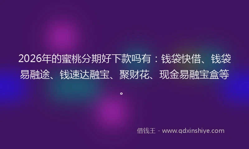2026年的蜜桃分期好下款吗有：钱袋快借、钱袋易融途、钱速达融宝、聚财花、现金易融宝盒等。