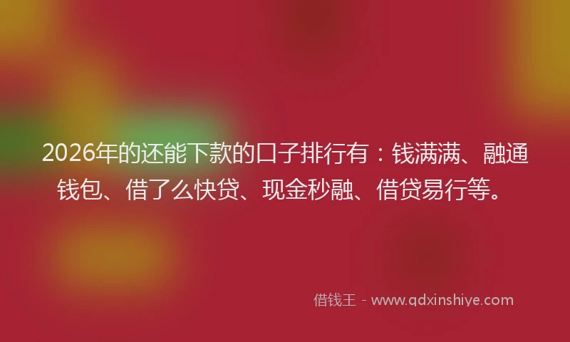 2026年的还能下款的口子排行有：钱满满、融通钱包、借了么快贷、现金秒融、借贷易行等。
