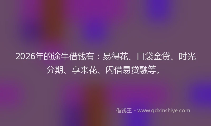 2026年的途牛借钱有：易得花、口袋金贷、时光分期、享来花、闪借易贷融等。