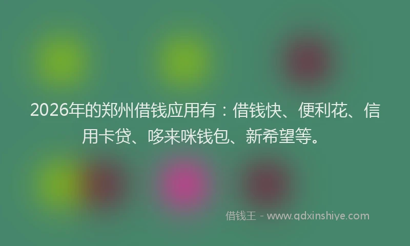 2026年的郑州借钱应用有：借钱快、便利花、信用卡贷、哆来咪钱包、新希望等。