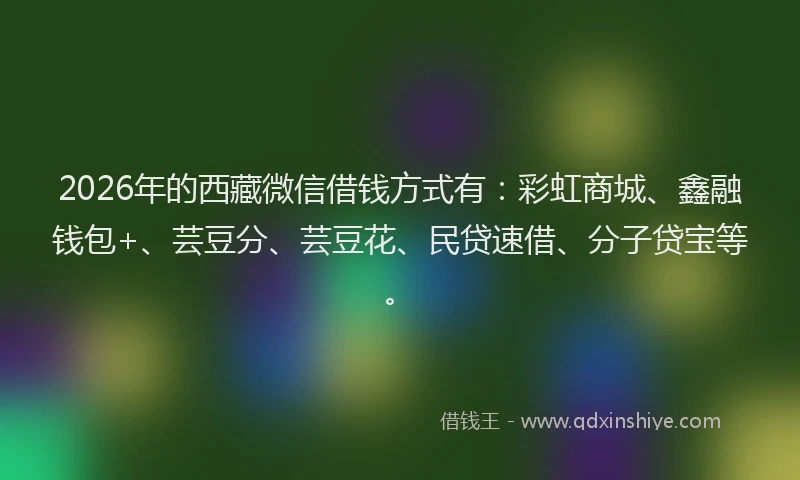 2026年的西藏微信借钱方式有：彩虹商城、鑫融钱包+、芸豆分、芸豆花、民贷速借、分子贷宝等。