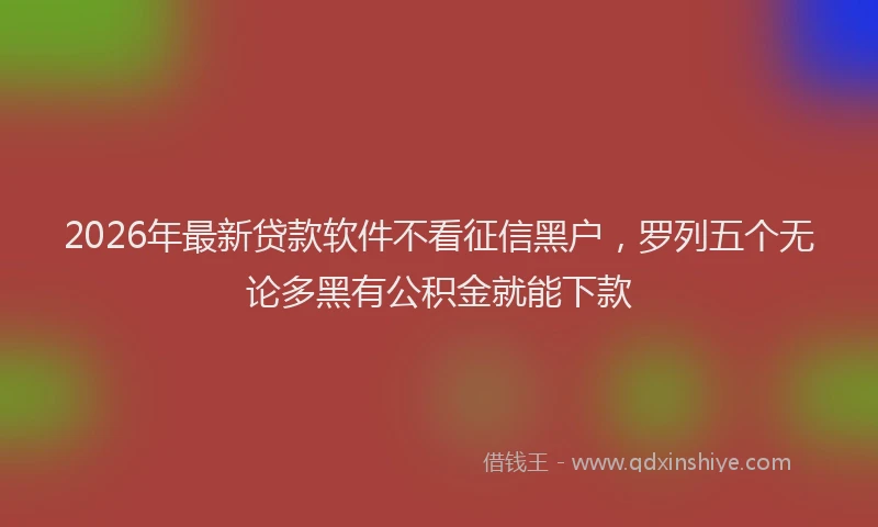 2026年最新贷款软件不看征信黑户，罗列五个无论多黑有公积金就能下款