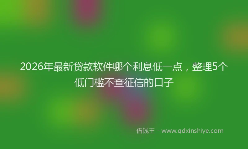 2026年最新贷款软件哪个利息低一点，整理5个低门槛不查征信的口子