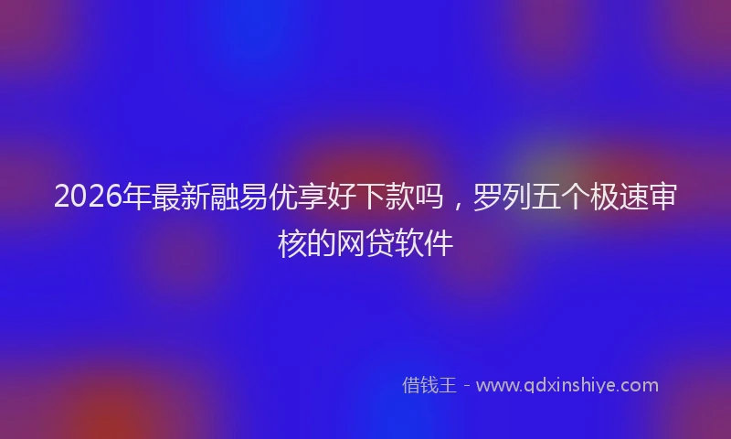 2026年最新融易优享好下款吗，罗列五个极速审核的网贷软件