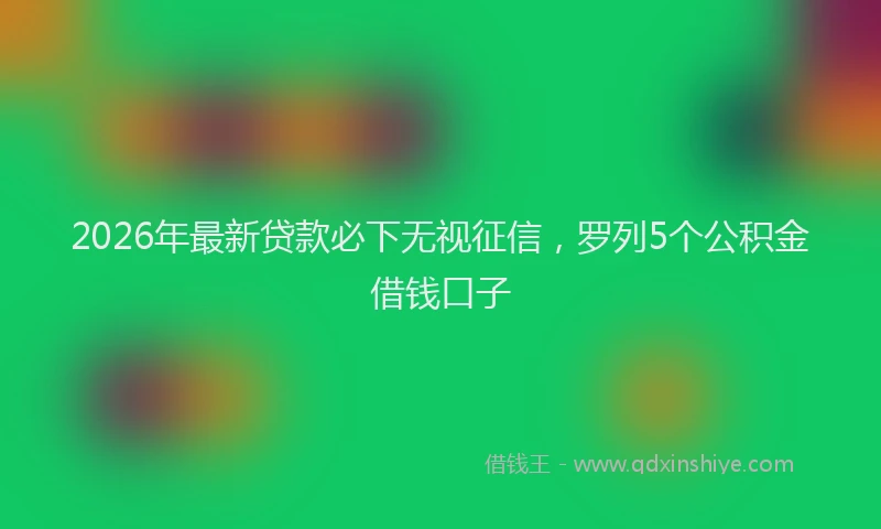 2026年最新贷款必下无视征信，罗列5个公积金借钱口子