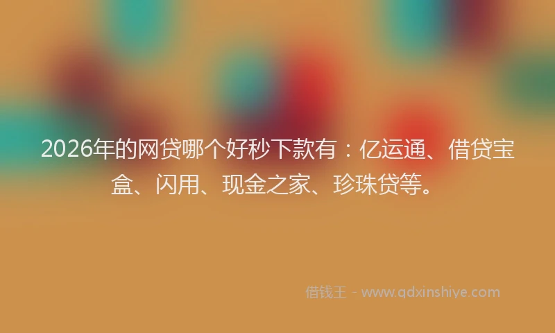 2026年的网贷哪个好秒下款有：亿运通、借贷宝盒、闪用、现金之家、珍珠贷等。