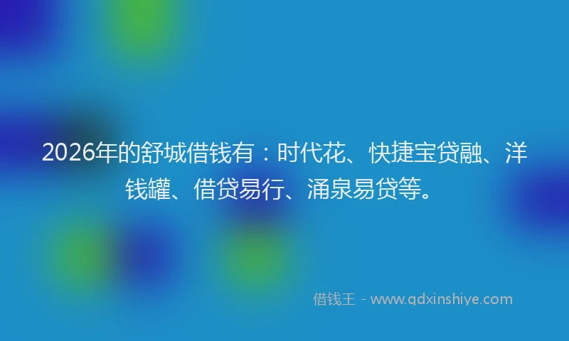 2026年的舒城借钱有：时代花、快捷宝贷融、洋钱罐、借贷易行、涌泉易贷等。