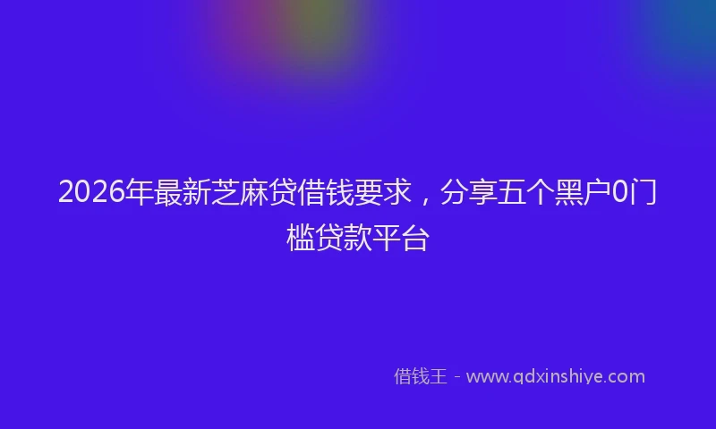 2026年最新芝麻贷借钱要求，分享五个黑户0门槛贷款平台