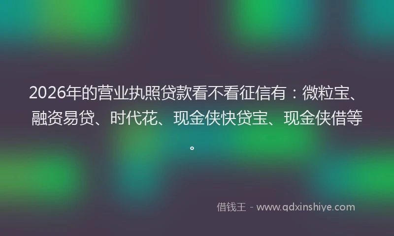 2026年的营业执照贷款看不看征信有：微粒宝、融资易贷、时代花、现金侠快贷宝、现金侠借等。